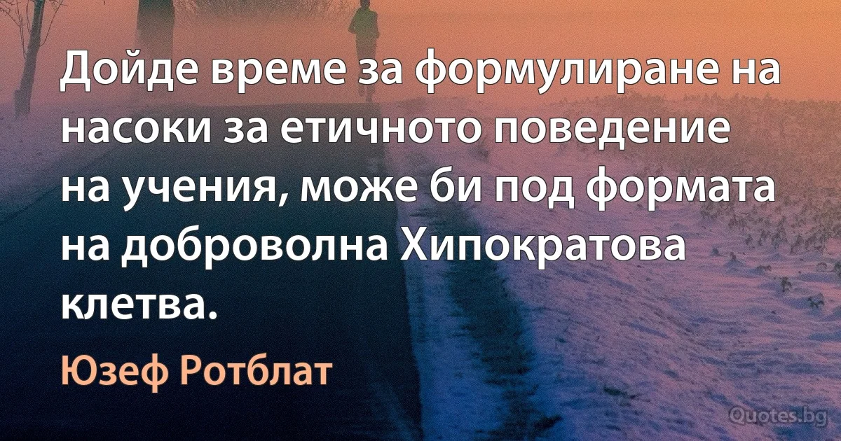 Дойде време за формулиране на насоки за етичното поведение на учения, може би под формата на доброволна Хипократова клетва. (Юзеф Ротблат)