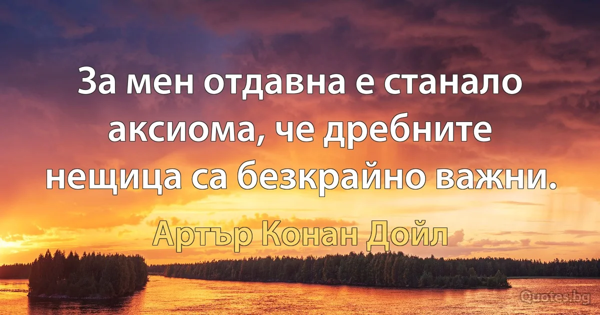 За мен отдавна е станало аксиома, че дребните нещица са безкрайно важни. (Артър Конан Дойл)