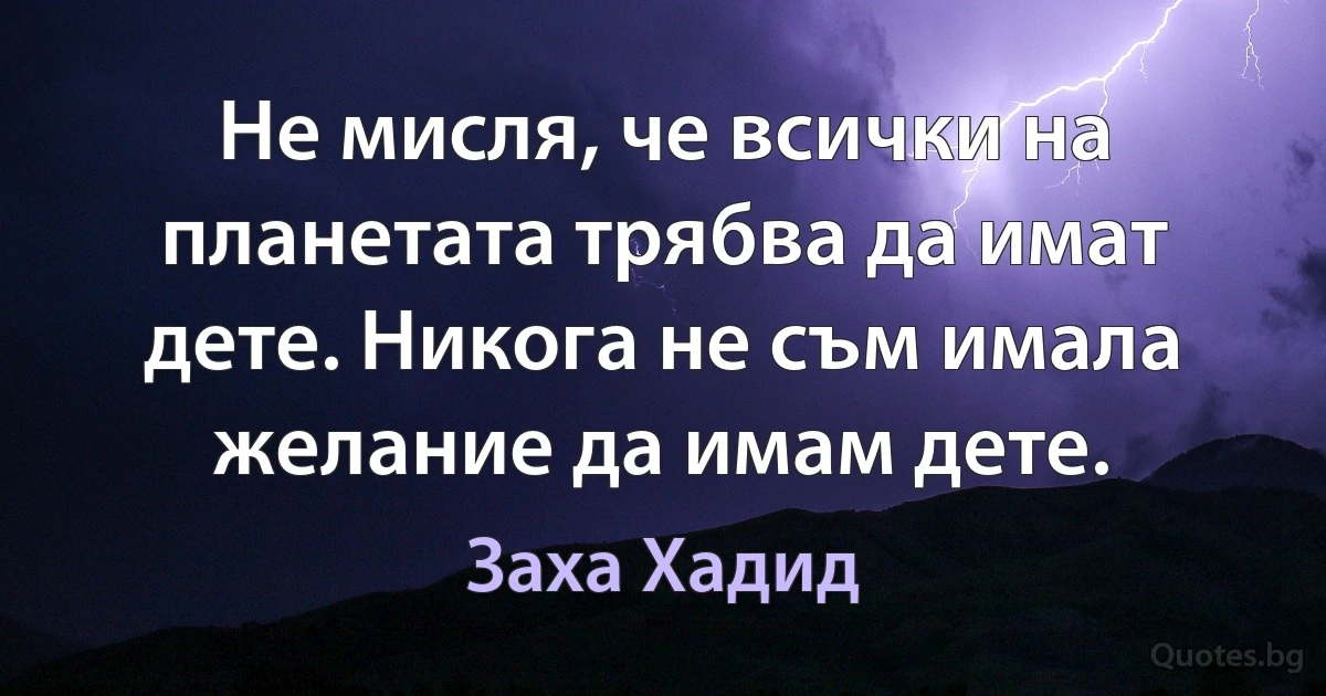 Не мисля, че всички на планетата трябва да имат дете. Никога не съм имала желание да имам дете. (Заха Хадид)