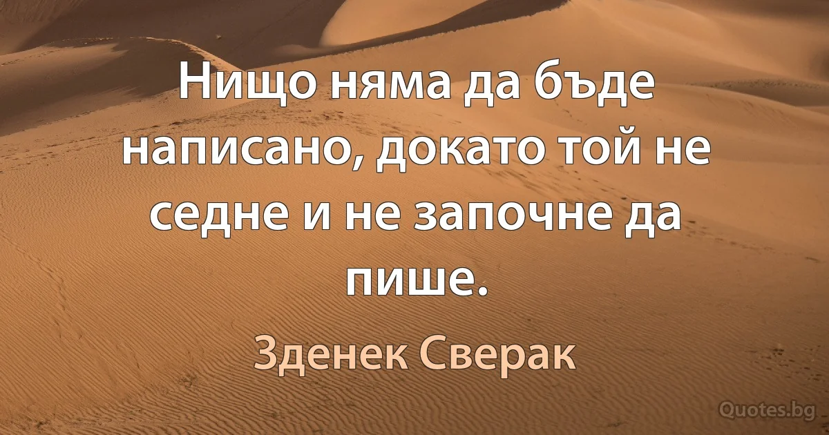 Нищо няма да бъде написано, докато той не седне и не започне да пише. (Зденек Сверак)