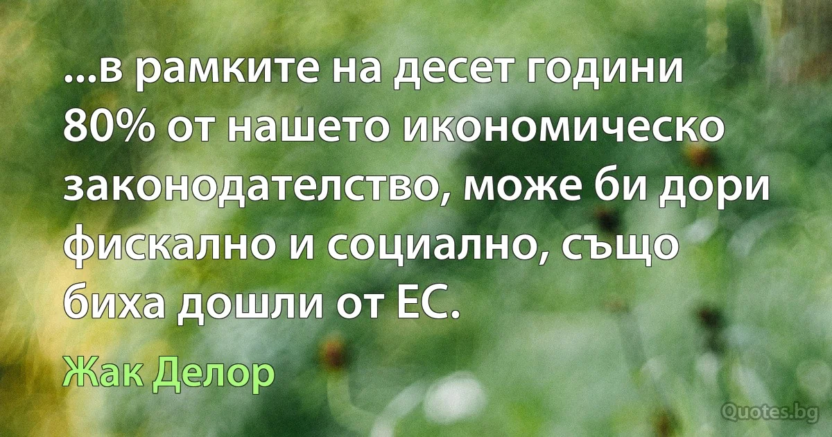 ...в рамките на десет години 80% от нашето икономическо законодателство, може би дори фискално и социално, също биха дошли от ЕС. (Жак Делор)