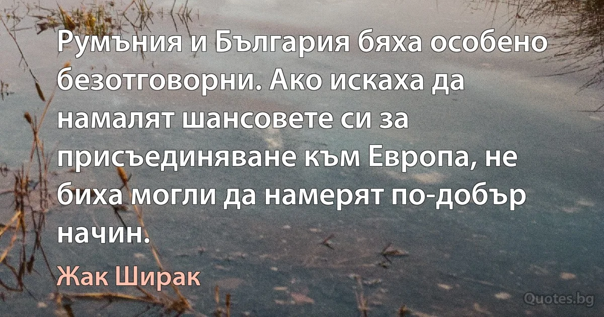 Румъния и България бяха особено безотговорни. Ако искаха да намалят шансовете си за присъединяване към Европа, не биха могли да намерят по-добър начин. (Жак Ширак)