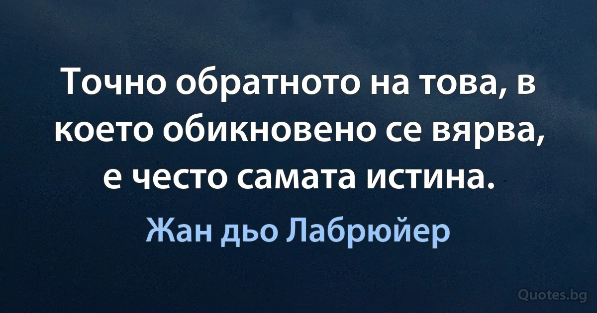 Точно обратното на това, в което обикновено се вярва, е често самата истина. (Жан дьо Лабрюйер)