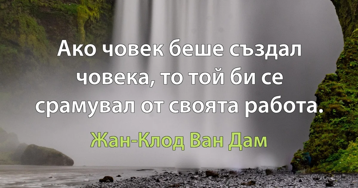 Ако човек беше създал човека, то той би се срамувал от своята работа. (Жан-Клод Ван Дам)