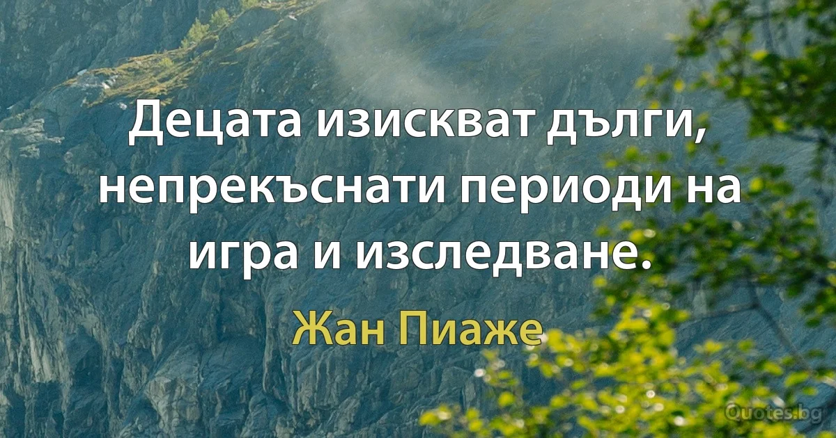 Децата изискват дълги, непрекъснати периоди на игра и изследване. (Жан Пиаже)