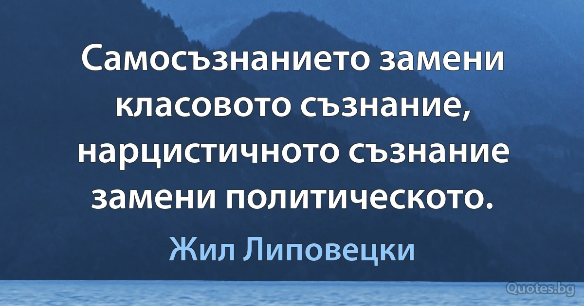 Самосъзнанието замени класовото съзнание, нарцистичното съзнание замени политическото. (Жил Липовецки)