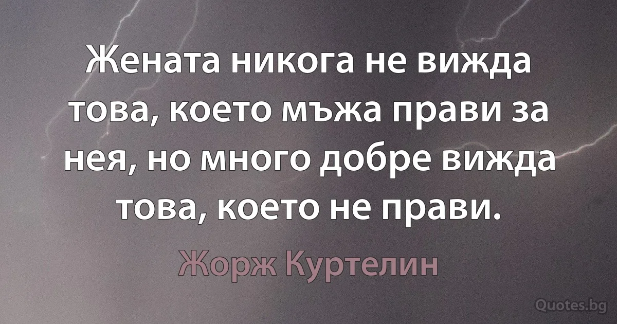 Жената никога не вижда това, което мъжа прави за нея, но много добре вижда това, което не прави. (Жорж Куртелин)