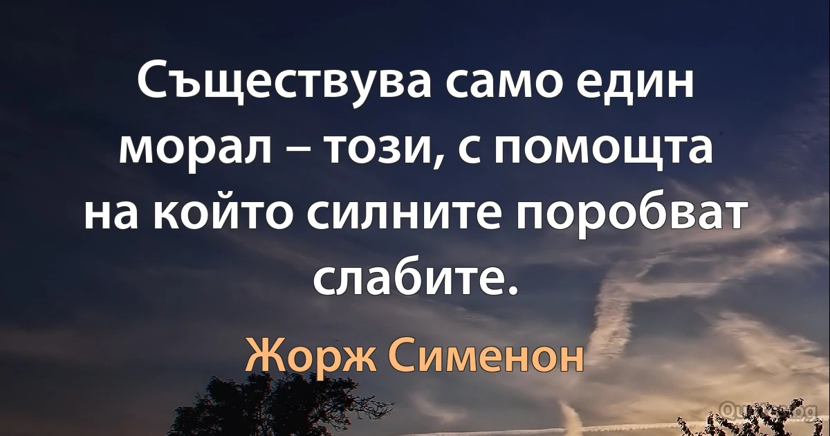 Съществува само един морал – този, с помощта на който силните поробват слабите. (Жорж Сименон)