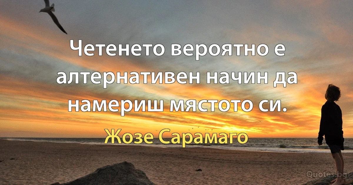 Четенето вероятно е алтернативен начин да намериш мястото си. (Жозе Сарамаго)