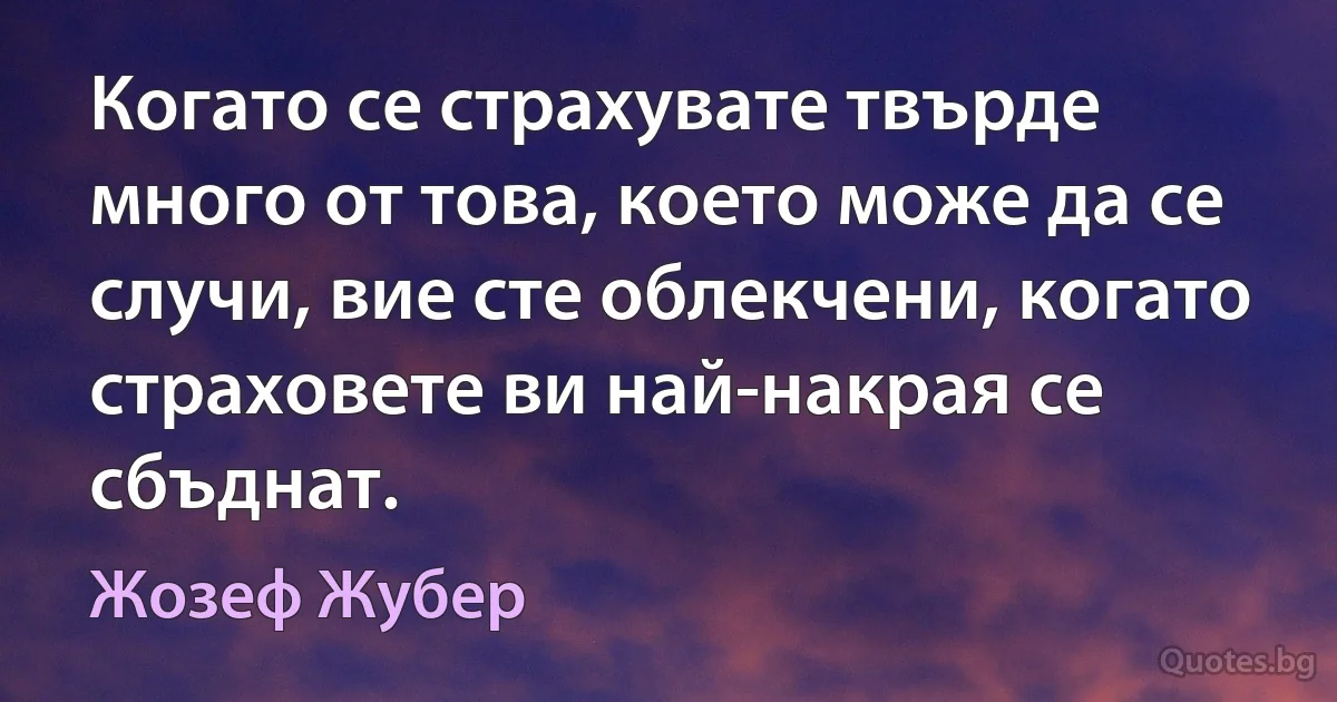 Когато се страхувате твърде много от това, което може да се случи, вие сте облекчени, когато страховете ви най-накрая се сбъднат. (Жозеф Жубер)