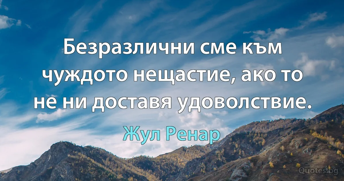 Безразлични сме към чуждото нещастие, ако то не ни доставя удоволствие. (Жул Ренар)