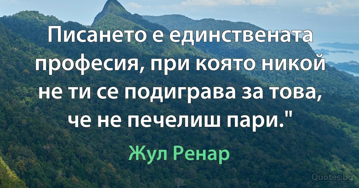 Писането е единствената професия, при която никой не ти се подиграва за това, че не печелиш пари." (Жул Ренар)