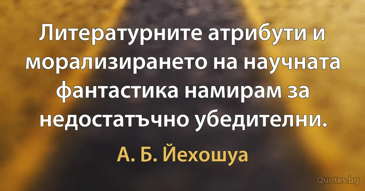 Литературните атрибути и морализирането на научната фантастика намирам за недостатъчно убедителни. (А. Б. Йехошуа)