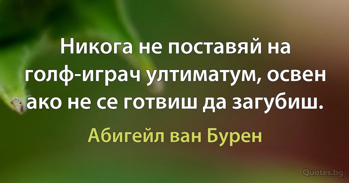 Никога не поставяй на голф-играч ултиматум, освен ако не се готвиш да загубиш. (Абигейл ван Бурен)