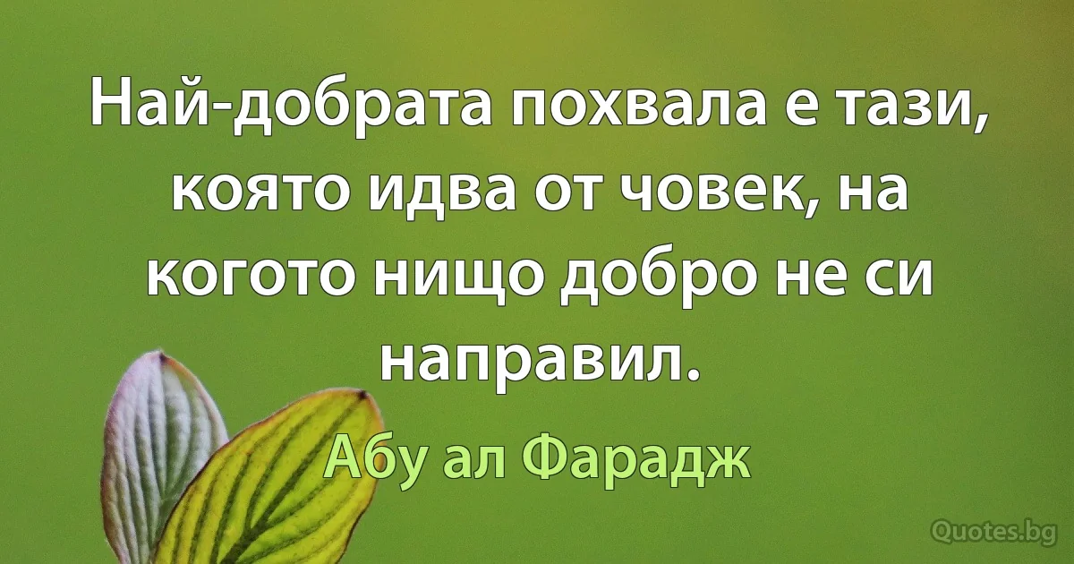 Най-добрата похвала е тази, която идва от човек, на когото нищо добро не си направил. (Абу ал Фарадж)