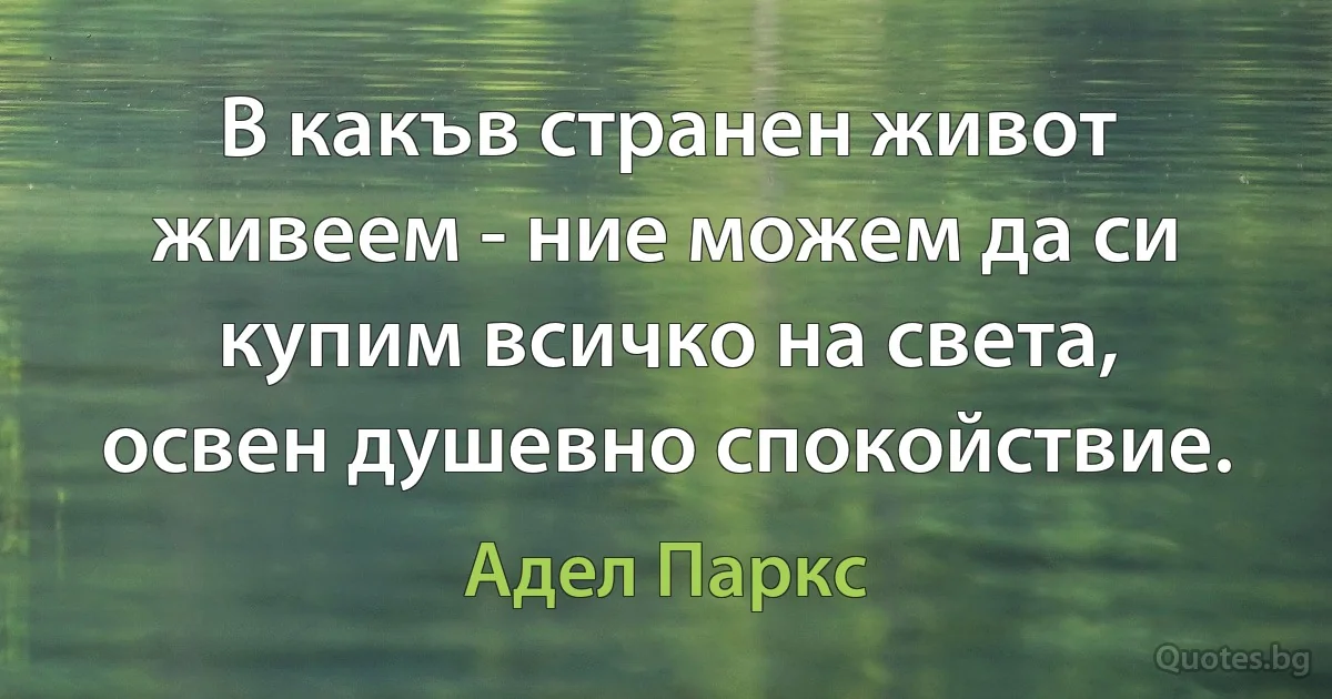 В какъв странен живот живеем - ние можем да си купим всичко на света, освен душевно спокойствие. (Адел Паркс)