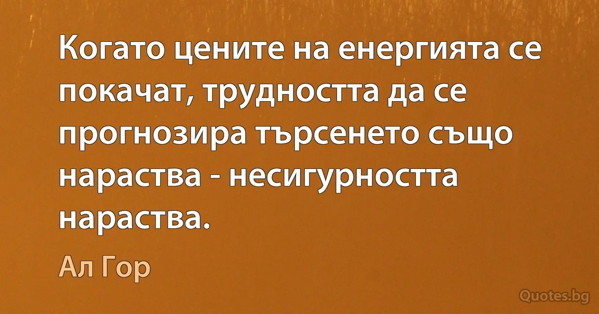 Когато цените на енергията се покачат, трудността да се прогнозира търсенето също нараства - несигурността нараства. (Ал Гор)