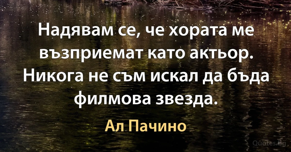 Надявам се, че хората ме възприемат като актьор. Никога не съм искал да бъда филмова звезда. (Ал Пачино)