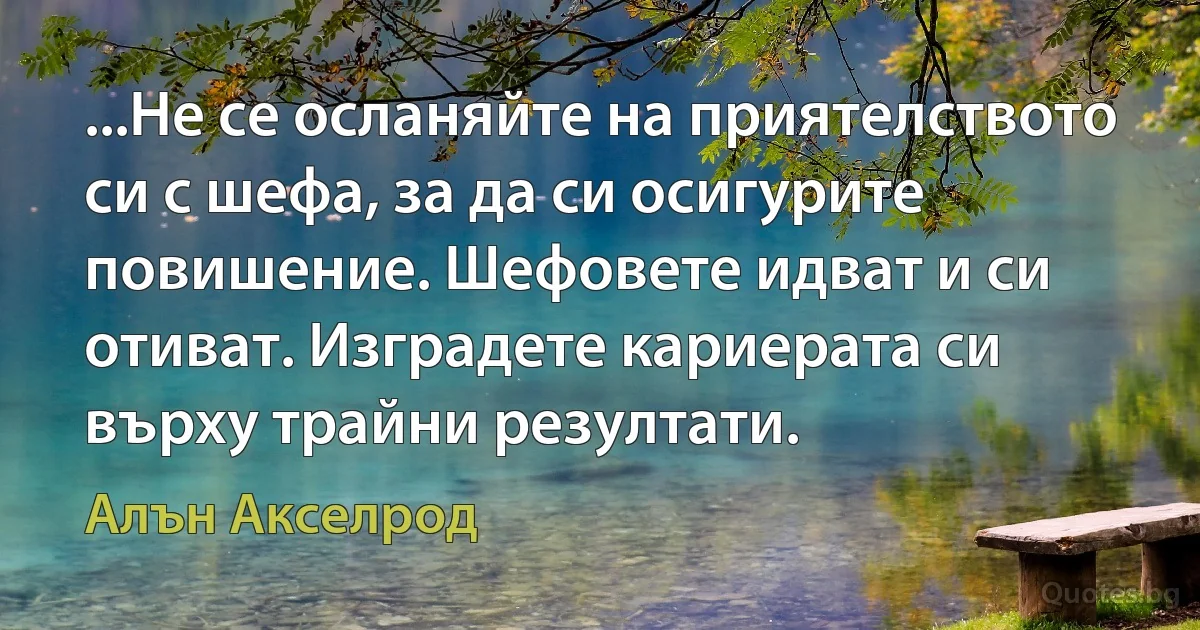 ...Не се осланяйте на приятелството си с шефа, за да си осигурите повишение. Шефовете идват и си отиват. Изградете кариерата си върху трайни резултати. (Алън Акселрод)