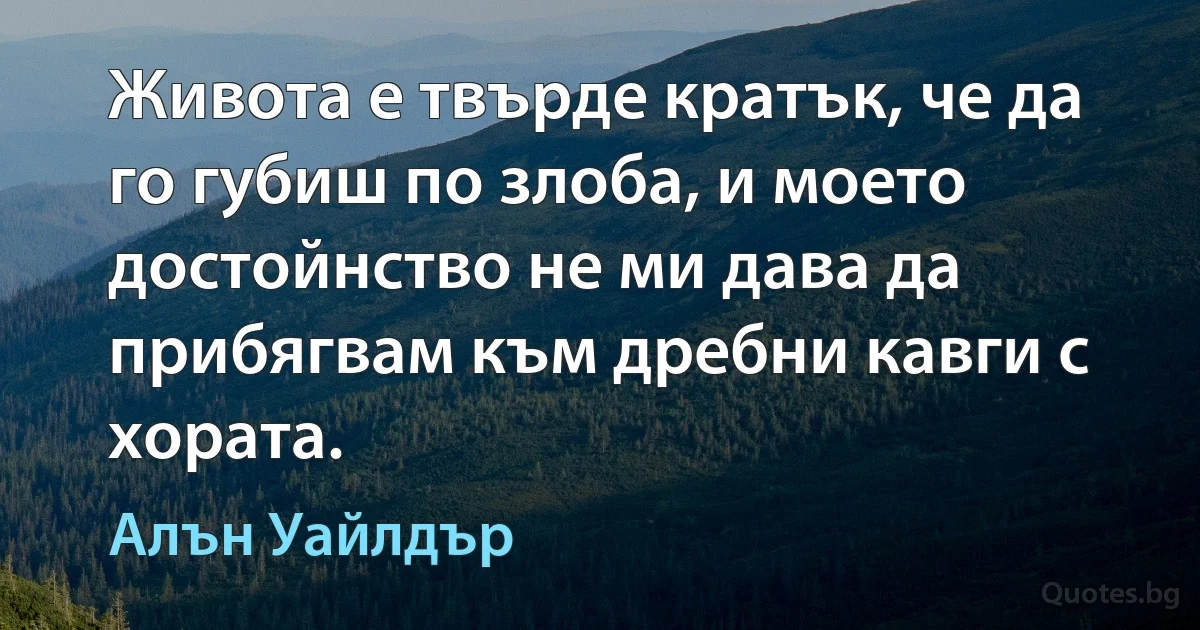 Живота е твърде кратък, че да го губиш по злоба, и моето достойнство не ми дава да прибягвам към дребни кавги с хората. (Алън Уайлдър)