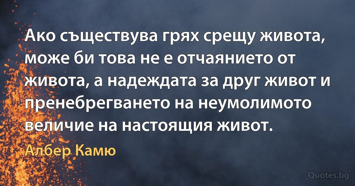 Ако съществува грях срещу живота, може би това не е отчаянието от живота, а надеждата за друг живот и пренебрегването на неумолимото величие на настоящия живот. (Албер Камю)