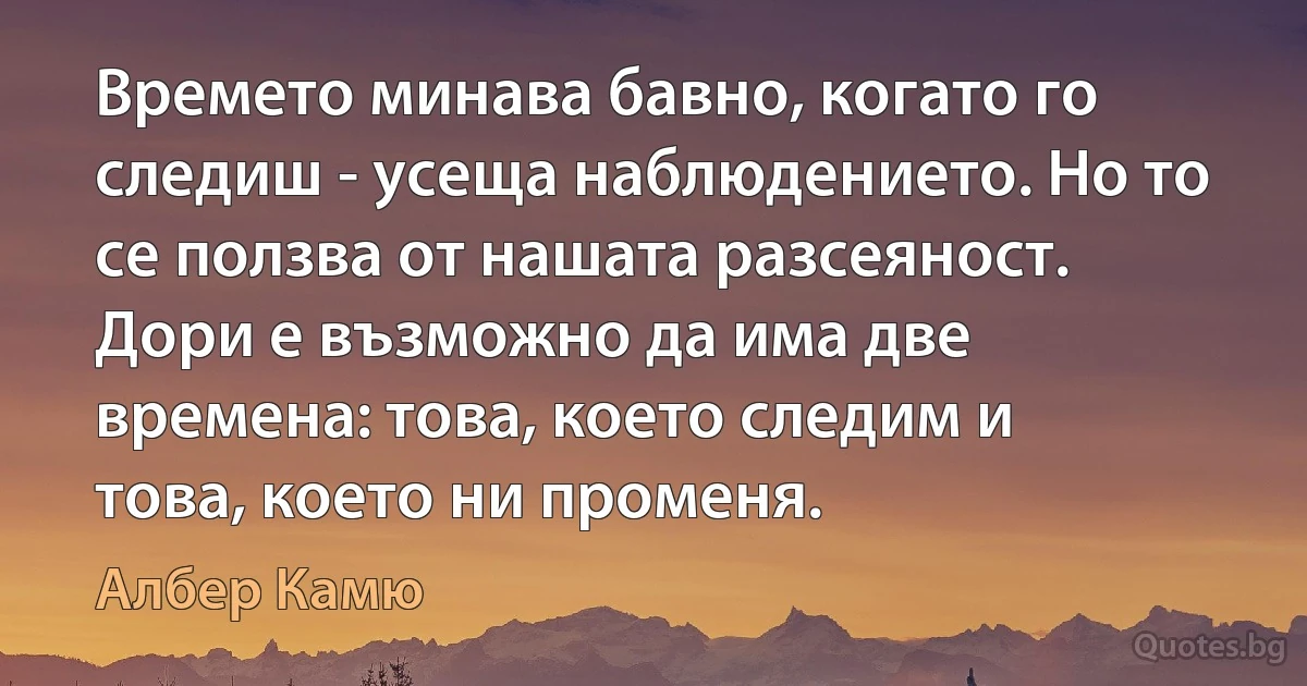 Времето минава бавно, когато го следиш - усеща наблюдението. Но то се ползва от нашата разсеяност. Дори е възможно да има две времена: това, което следим и това, което ни променя. (Албер Камю)