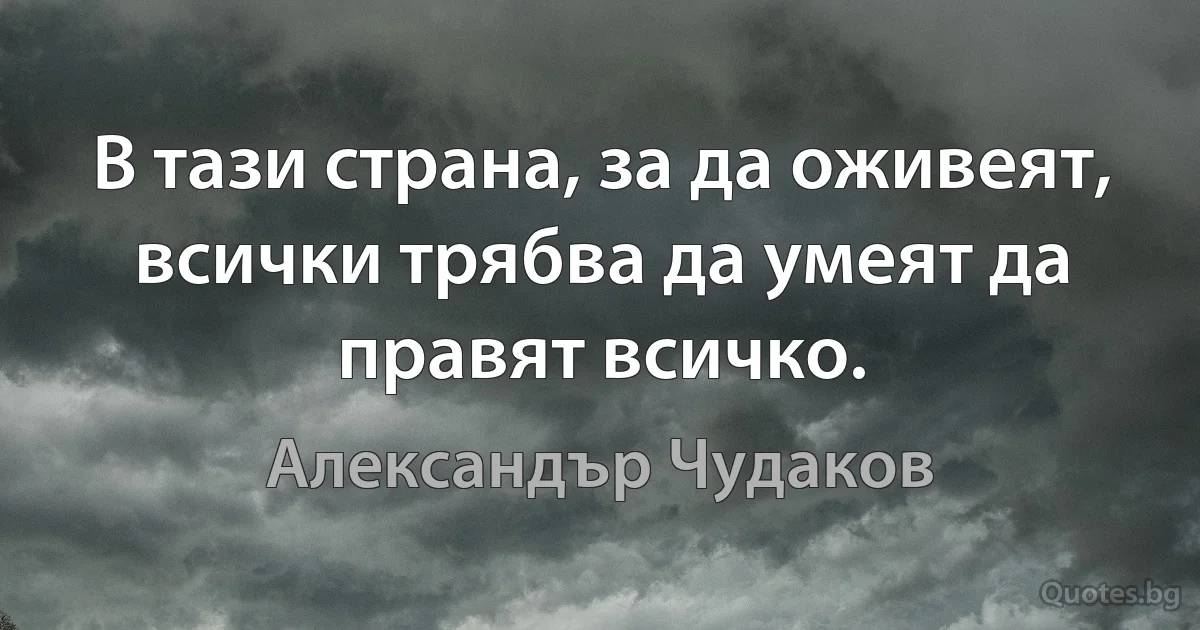 В тази страна, за да оживеят, всички трябва да умеят да правят всичко. (Александър Чудаков)