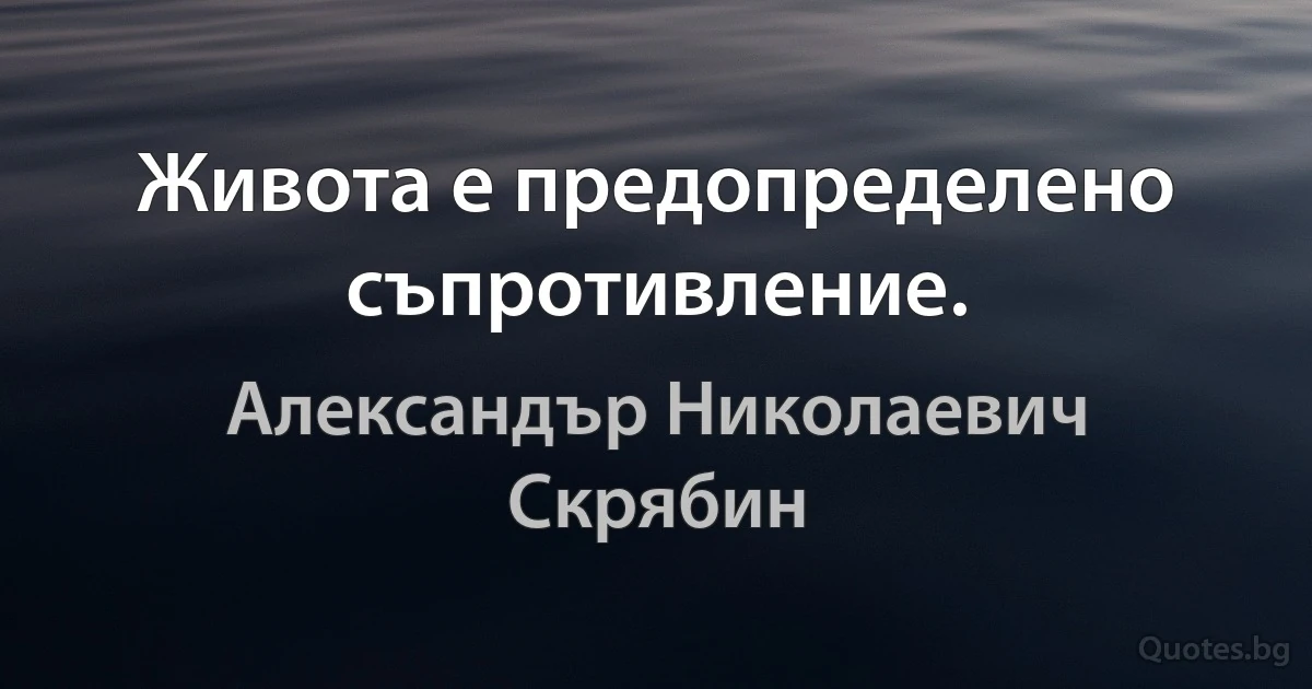 Живота е предопределено съпротивление. (Александър Николаевич Скрябин)