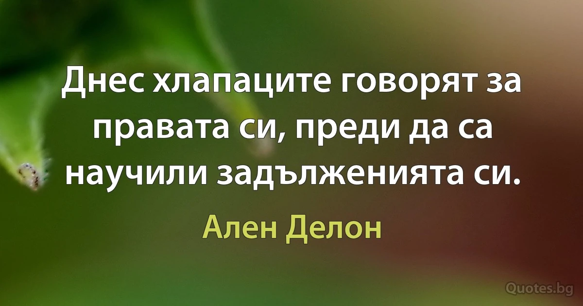 Днес хлапаците говорят за правата си, преди да са научили задълженията си. (Ален Делон)