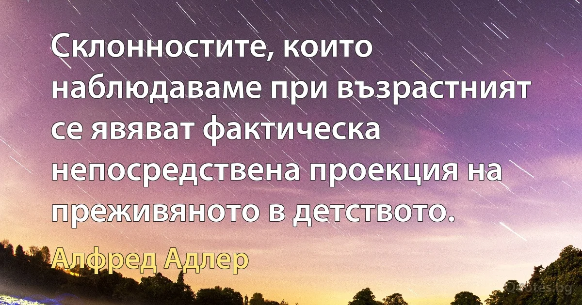 Склонностите, които наблюдаваме при възрастният се явяват фактическа непосредствена проекция на преживяното в детството. (Алфред Адлер)