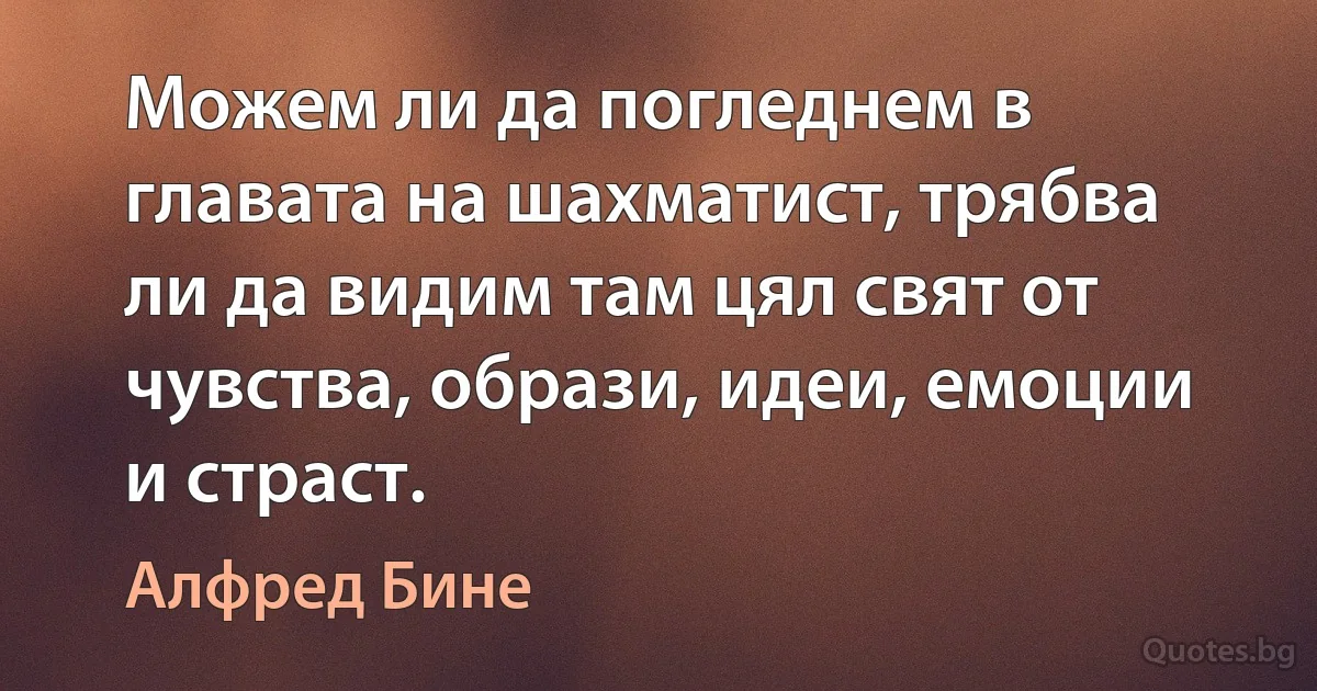 Можем ли да погледнем в главата на шахматист, трябва ли да видим там цял свят от чувства, образи, идеи, емоции и страст. (Алфред Бине)