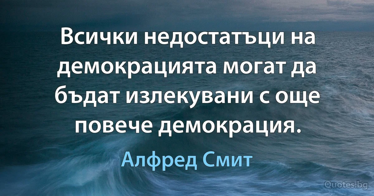 Всички недостатъци на демокрацията могат да бъдат излекувани с още повече демокрация. (Алфред Смит)