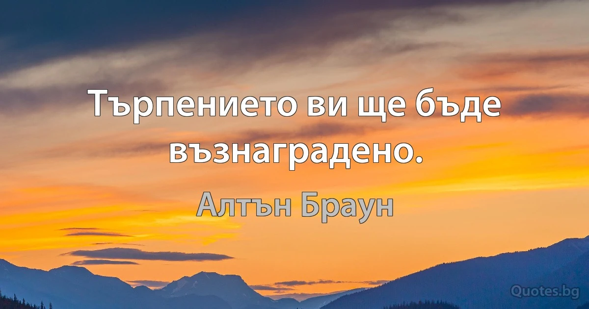 Търпението ви ще бъде възнаградено. (Алтън Браун)