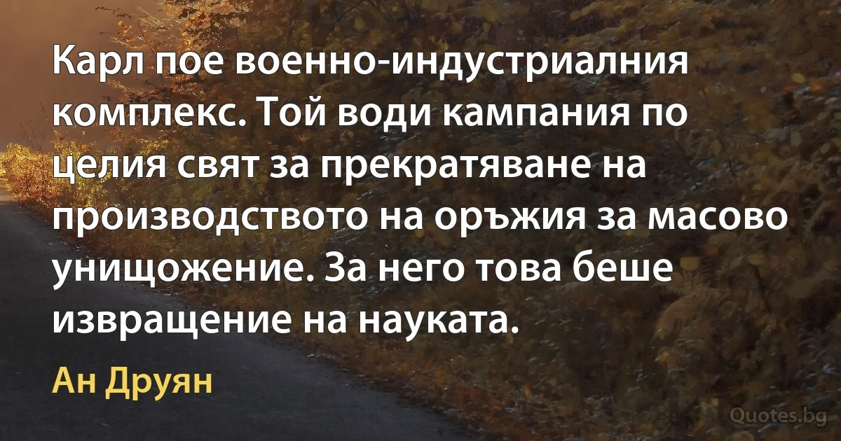 Карл пое военно-индустриалния комплекс. Той води кампания по целия свят за прекратяване на производството на оръжия за масово унищожение. За него това беше извращение на науката. (Ан Друян)