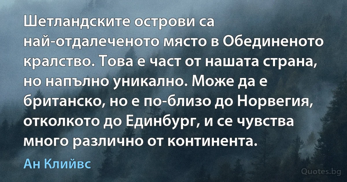 Шетландските острови са най-отдалеченото място в Обединеното кралство. Това е част от нашата страна, но напълно уникално. Може да е британско, но е по-близо до Норвегия, отколкото до Единбург, и се чувства много различно от континента. (Ан Клийвс)