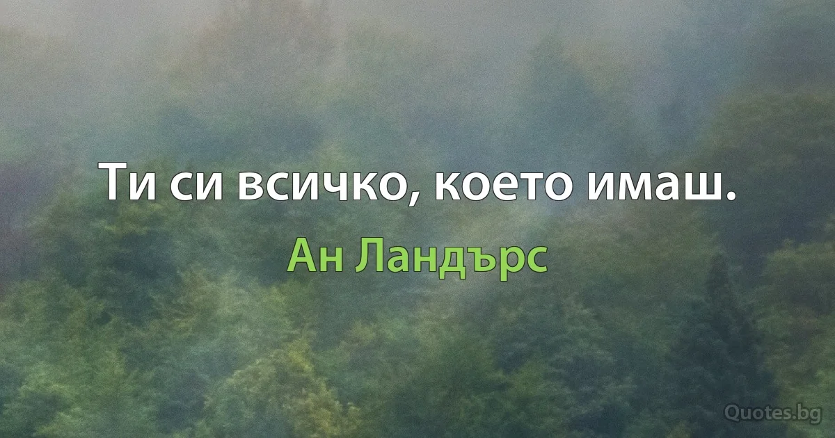 Ти си всичко, което имаш. (Ан Ландърс)