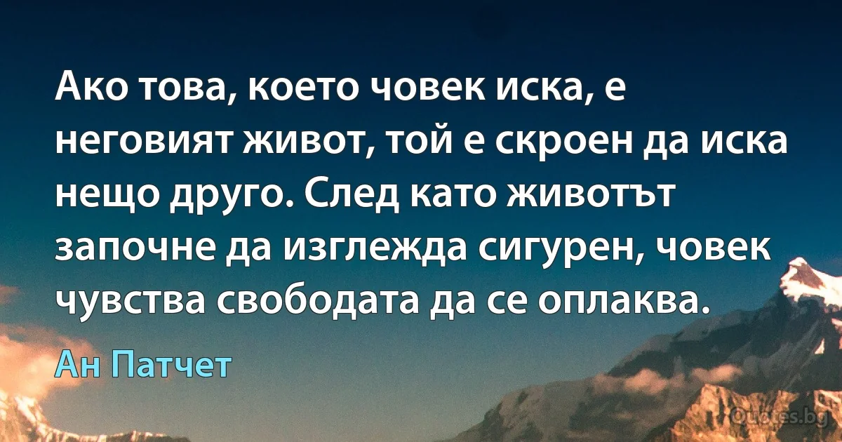 Ако това, което човек иска, е неговият живот, той е скроен да иска нещо друго. След като животът започне да изглежда сигурен, човек чувства свободата да се оплаква. (Ан Патчет)