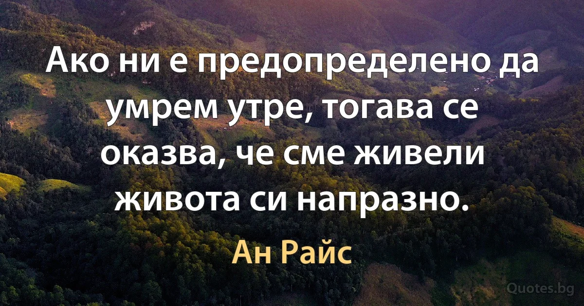 Ако ни е предопределено да умрем утре, тогава се оказва, че сме живели живота си напразно. (Ан Райс)