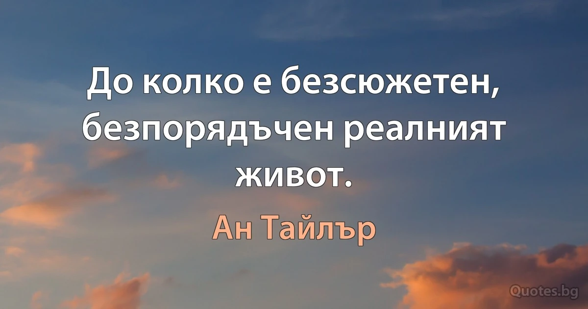 До колко е безсюжетен, безпорядъчен реалният живот. (Ан Тайлър)