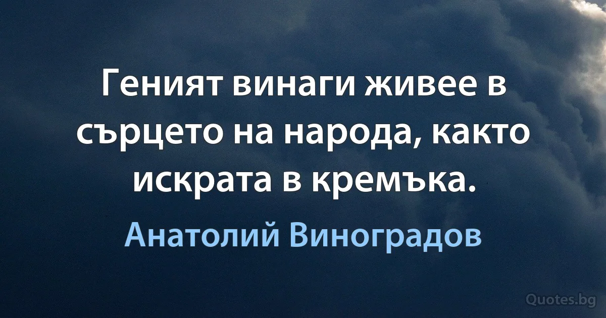 Геният винаги живее в сърцето на народа, както искрата в кремъка. (Анатолий Виноградов)