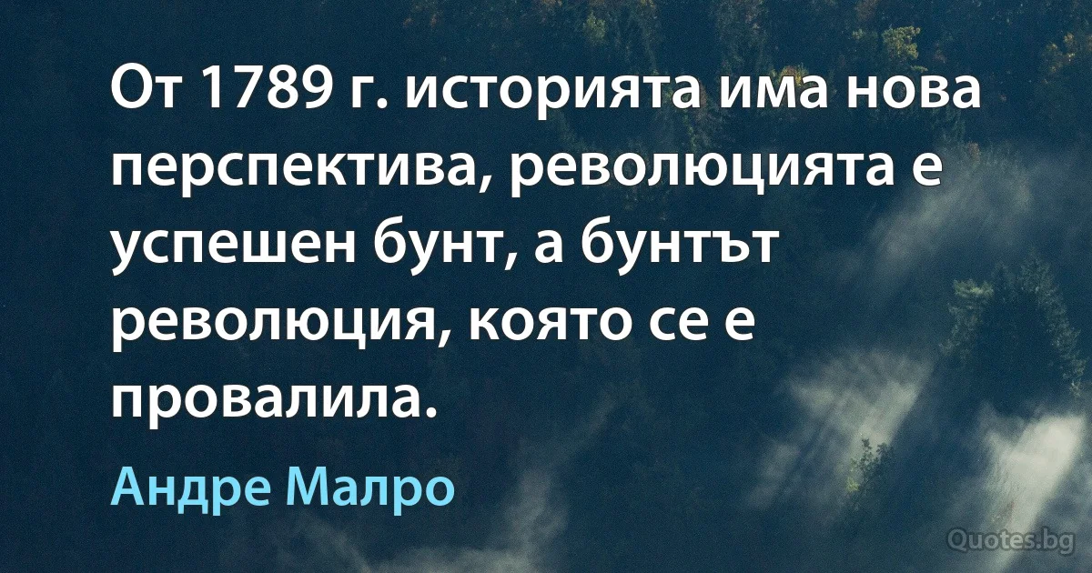 От 1789 г. историята има нова перспектива, революцията е успешен бунт, а бунтът революция, която се е провалила. (Андре Малро)