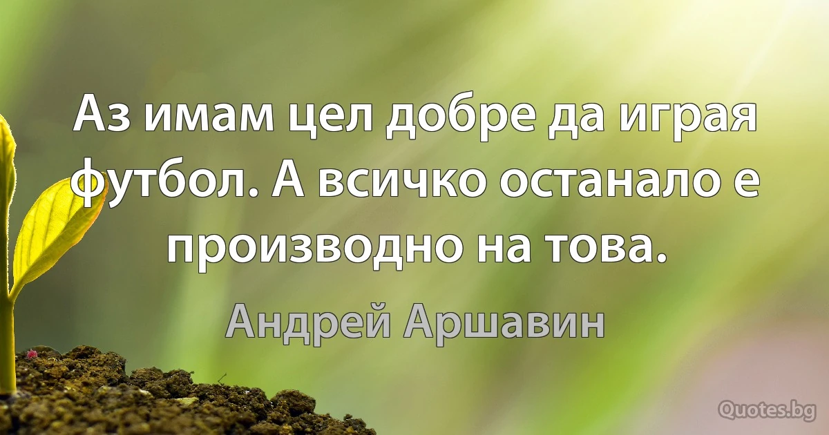 Аз имам цел добре да играя футбол. А всичко останало е производно на това. (Андрей Аршавин)