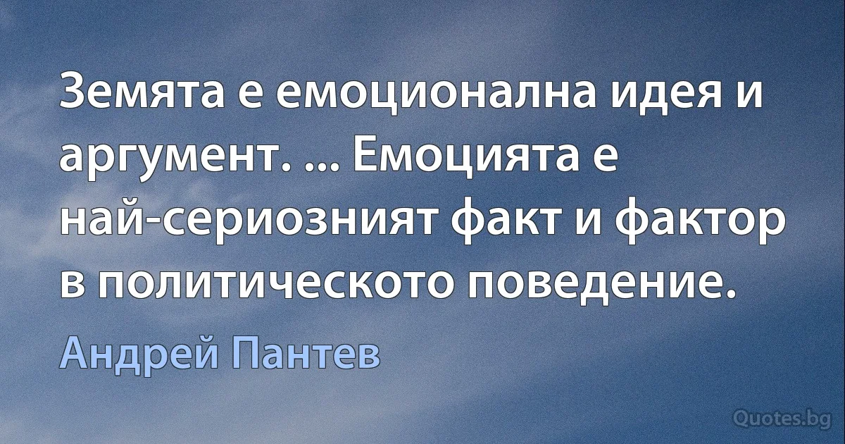 Земята е емоционална идея и аргумент. ... Емоцията е най-сериозният факт и фактор в политическото поведение. (Андрей Пантев)