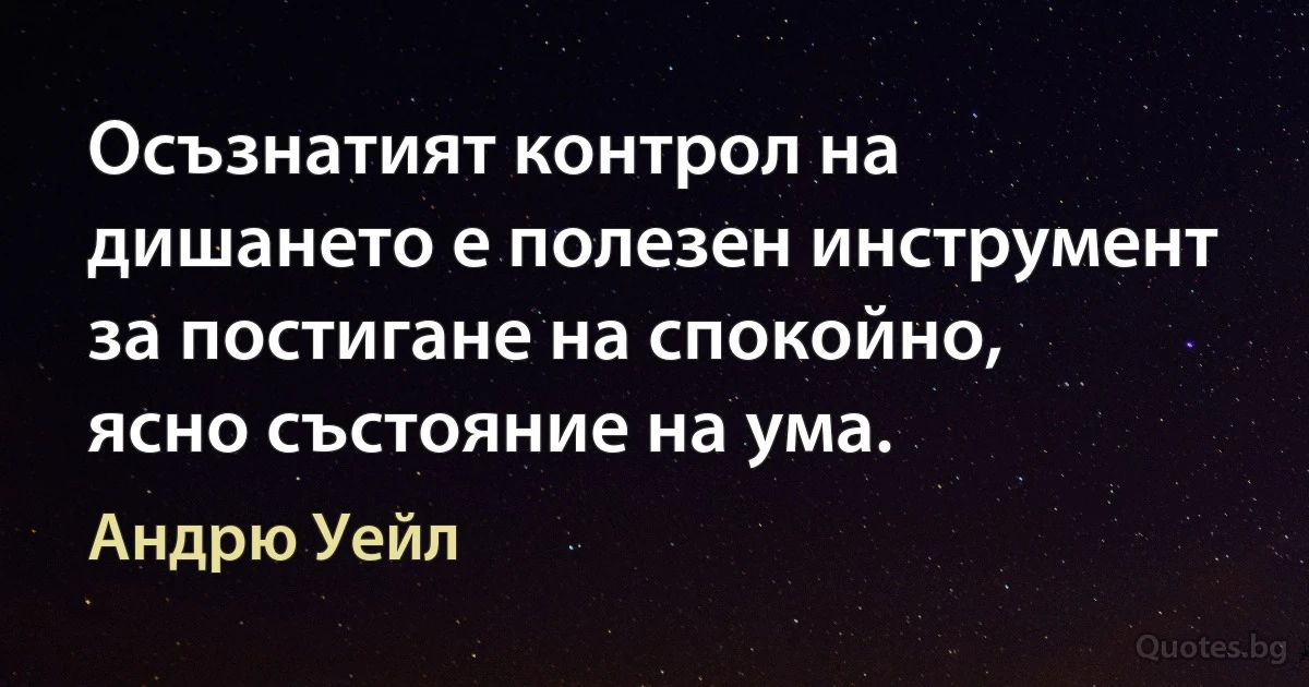 Осъзнатият контрол на дишането е полезен инструмент за постигане на спокойно, ясно състояние на ума. (Андрю Уейл)