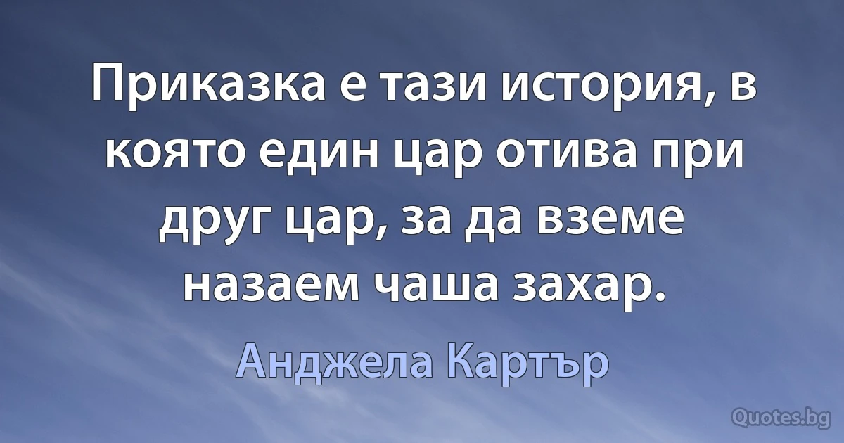 Приказка е тази история, в която един цар отива при друг цар, за да вземе назаем чаша захар. (Анджела Картър)