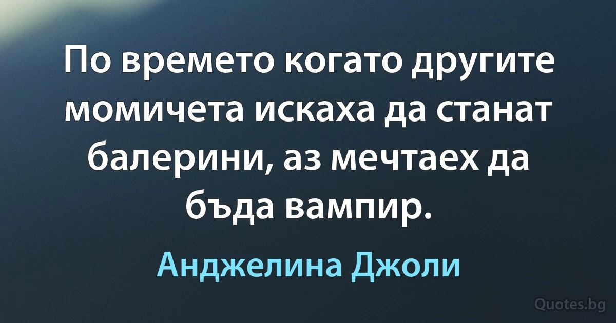 По времето когато другите момичета искаха да станат балерини, аз мечтаех да бъда вампир. (Анджелина Джоли)