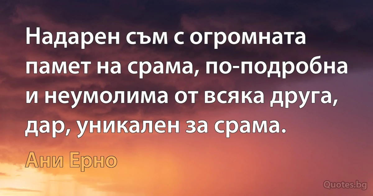 Надарен съм с огромната памет на срама, по-подробна и неумолима от всяка друга, дар, уникален за срама. (Ани Ерно)