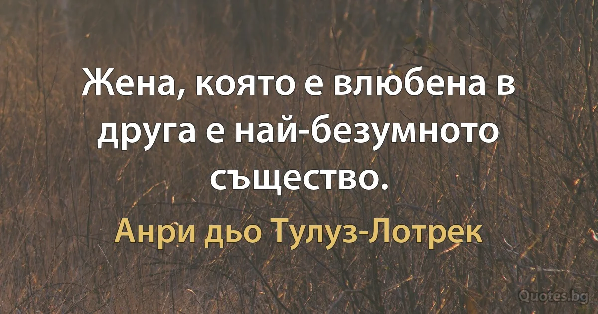 Жена, която е влюбена в друга е най-безумното същество. (Анри дьо Тулуз-Лотрек)