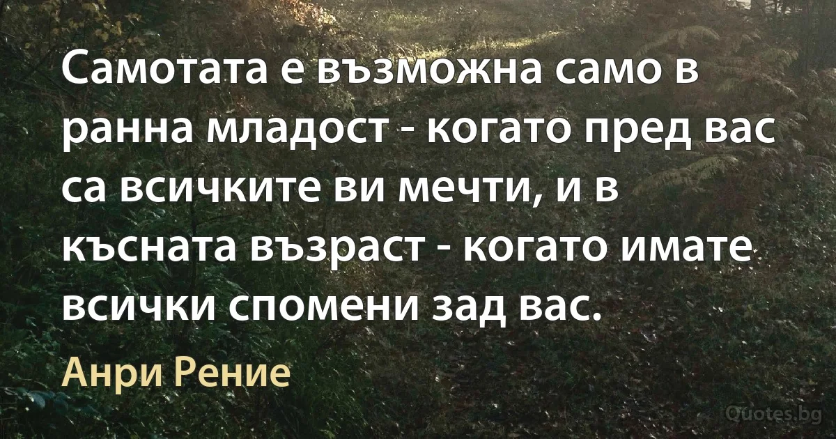 Самотата е възможна само в ранна младост - когато пред вас са всичките ви мечти, и в късната възраст - когато имате всички спомени зад вас. (Анри Рение)