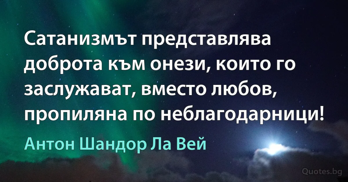 Сатанизмът представлява доброта към онези, които го заслужават, вместо любов, пропиляна по неблагодарници! (Антон Шандор Ла Вей)